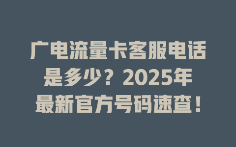 广电流量卡客服电话是多少？2025年最新官方号码速查！
