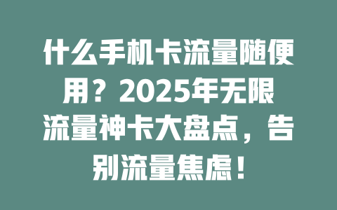 什么手机卡流量随便用？2025年无限流量神卡大盘点，告别流量焦虑！