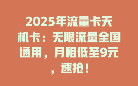 2025年流量卡天机卡：无限流量全国通用，月租低至9元，速抢！
