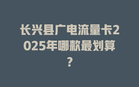 长兴县广电流量卡2025年哪款最划算？