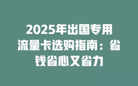 2025年出国专用流量卡选购指南：省钱省心又省力