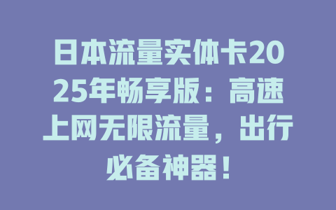 日本流量实体卡2025年畅享版：高速上网无限流量，出行必备神器！