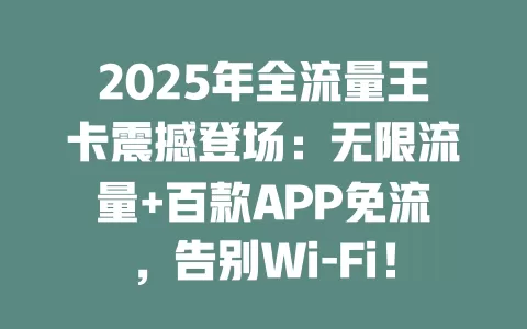 2025年全流量王卡震撼登场：无限流量+百款APP免流，告别Wi-Fi！