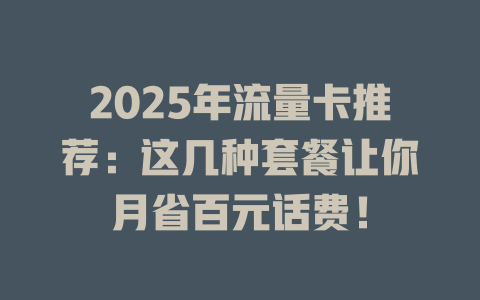 2025年流量卡推荐：这几种套餐让你月省百元话费！