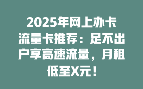 2025年网上办卡流量卡推荐：足不出户享高速流量，月租低至X元！