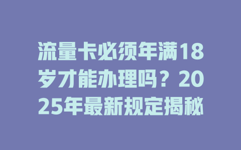 流量卡必须年满18岁才能办理吗？2025年最新规定揭秘