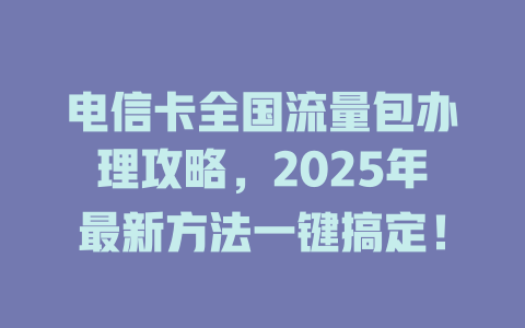 电信卡全国流量包办理攻略，2025年最新方法一键搞定！