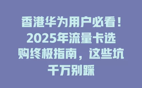 香港华为用户必看！2025年流量卡选购终极指南，这些坑千万别踩