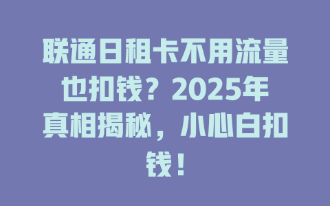 联通日租卡不用流量也扣钱？2025年真相揭秘，小心白扣钱！