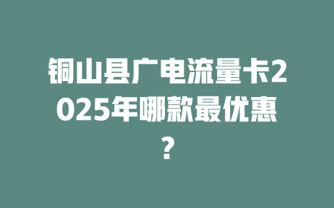 铜山县广电流量卡2025年哪款最优惠？