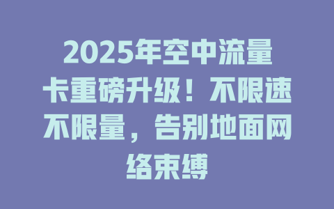2025年空中流量卡重磅升级！不限速不限量，告别地面网络束缚