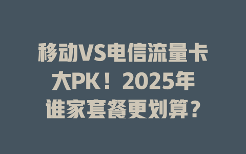 移动VS电信流量卡大PK！2025年谁家套餐更划算？