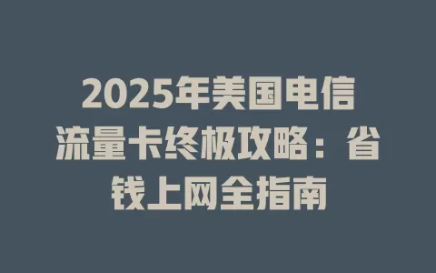 2025年美国电信流量卡终极攻略：省钱上网全指南