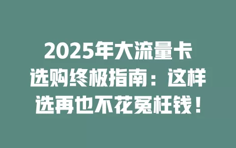 2025年大流量卡选购终极指南：这样选再也不花冤枉钱！