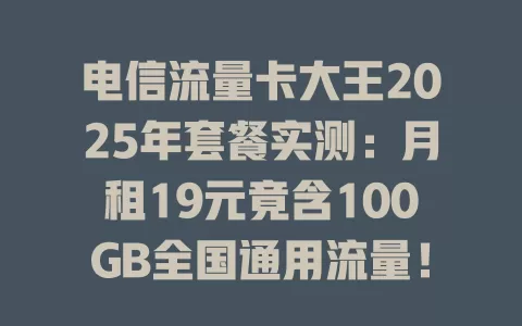 电信流量卡大王2025年套餐实测：月租19元竟含100GB全国通用流量！
