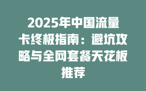 2025年中国流量卡终极指南：避坑攻略与全网套餐天花板推荐