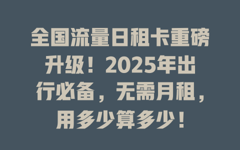 全国流量日租卡重磅升级！2025年出行必备，无需月租，用多少算多少！