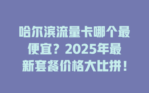 哈尔滨流量卡哪个最便宜？2025年最新套餐价格大比拼！