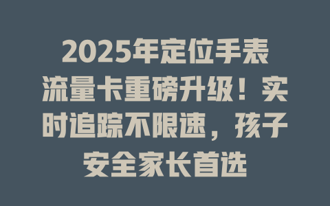 2025年定位手表流量卡重磅升级！实时追踪不限速，孩子安全家长首选