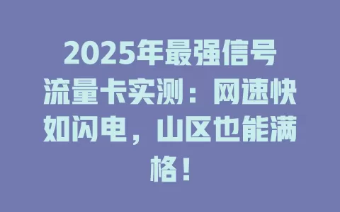 2025年最强信号流量卡实测：网速快如闪电，山区也能满格！