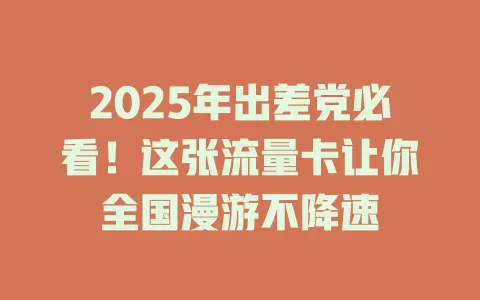 2025年出差党必看！这张流量卡让你全国漫游不降速