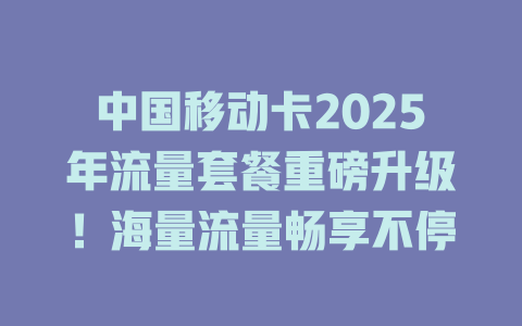 中国移动卡2025年流量套餐重磅升级！海量流量畅享不停