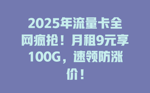 2025年流量卡全网疯抢！月租9元享100G，速领防涨价！