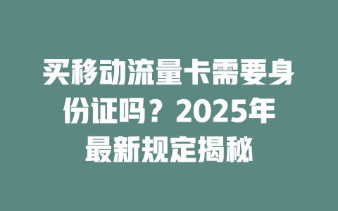 买移动流量卡需要身份证吗？2025年最新规定揭秘