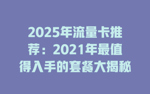 2025年流量卡推荐：2021年最值得入手的套餐大揭秘
