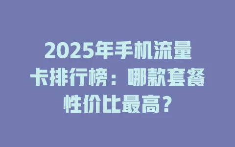 2025年手机流量卡排行榜：哪款套餐性价比最高？