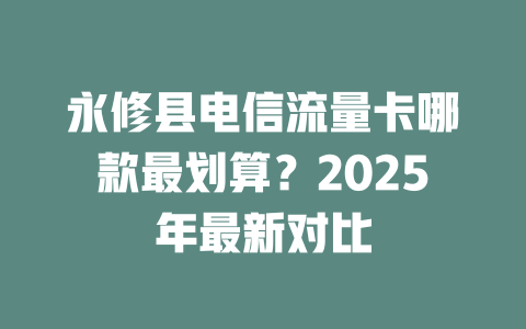 永修县电信流量卡哪款最划算？2025年最新对比