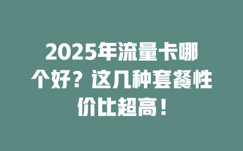 2025年流量卡哪个好？这几种套餐性价比超高！