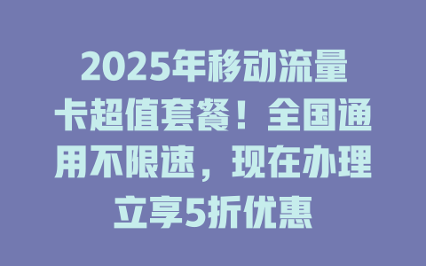 2025年移动流量卡超值套餐！全国通用不限速，现在办理立享5折优惠