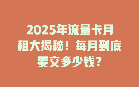 2025年流量卡月租大揭秘！每月到底要交多少钱？