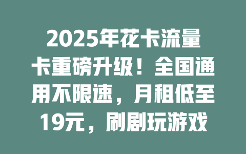 2025年花卡流量卡重磅升级！全国通用不限速，月租低至19元，刷剧玩游戏畅快到底！