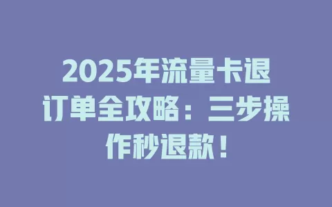 2025年流量卡退订单全攻略：三步操作秒退款！