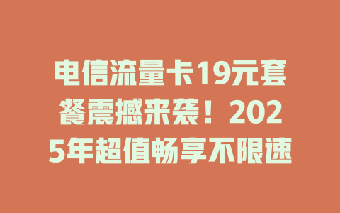 电信流量卡19元套餐震撼来袭！2025年超值畅享不限速