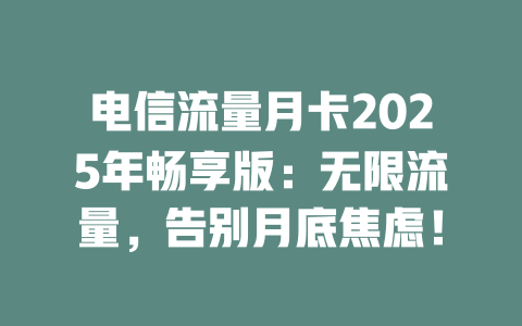 电信流量月卡2025年畅享版：无限流量，告别月底焦虑！