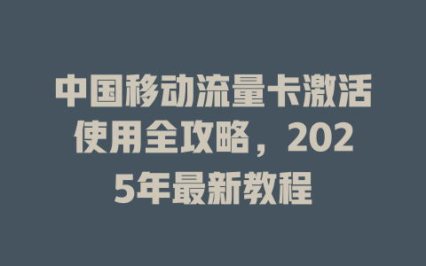 中国移动流量卡激活使用全攻略，2025年最新教程