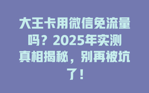 大王卡用微信免流量吗？2025年实测真相揭秘，别再被坑了！