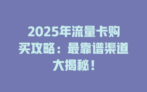 2025年流量卡购买攻略：最靠谱渠道大揭秘！