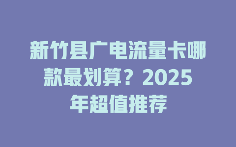 新竹县广电流量卡哪款最划算？2025年超值推荐