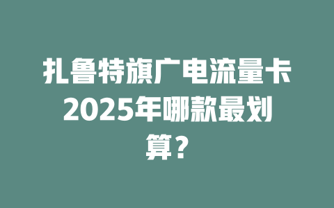 扎鲁特旗广电流量卡2025年哪款最划算？