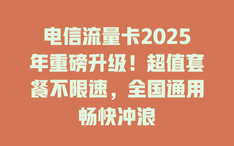 电信流量卡2025年重磅升级！超值套餐不限速，全国通用畅快冲浪