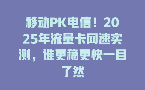 移动PK电信！2025年流量卡网速实测，谁更稳更快一目了然