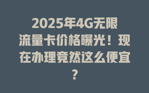 2025年4G无限流量卡价格曝光！现在办理竟然这么便宜？