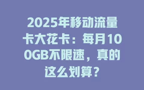 2025年移动流量卡大花卡：每月100GB不限速，真的这么划算？