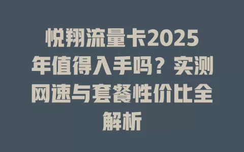 悦翔流量卡2025年值得入手吗？实测网速与套餐性价比全解析