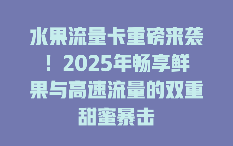 水果流量卡重磅来袭！2025年畅享鲜果与高速流量的双重甜蜜暴击