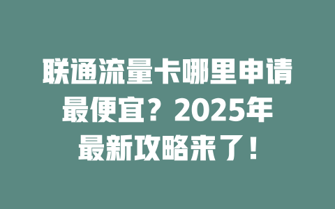 联通流量卡哪里申请最便宜？2025年最新攻略来了！